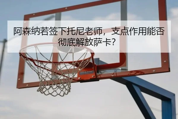 阿森纳若签下托尼老师，支点作用能否彻底解放萨卡？