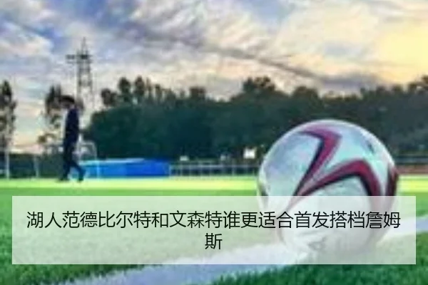 湖人范德比尔特和文森特谁更适合首发搭档詹姆斯